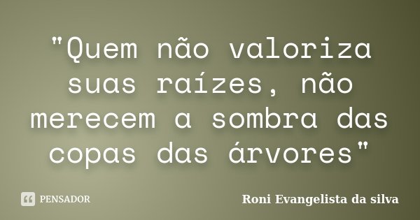 "Quem não valoriza suas raízes, não merecem a sombra das copas das árvores"... Frase de Roni Evangelista da Silva.