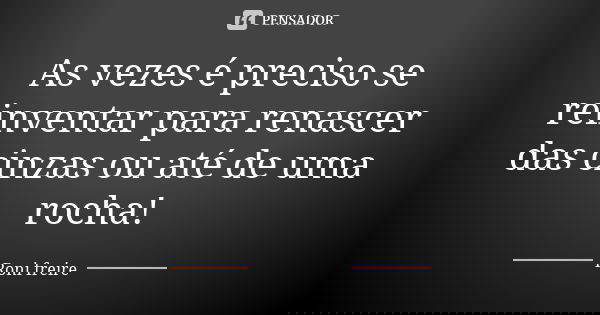 As vezes é preciso se reinventar para renascer das cinzas ou até de uma rocha!... Frase de Roni freire.