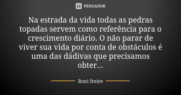 Na estrada da vida todas as pedras topadas servem como referência para o crescimento diário. O não parar de viver sua vida por conta de obstáculos é uma das dád... Frase de Roni Freire.