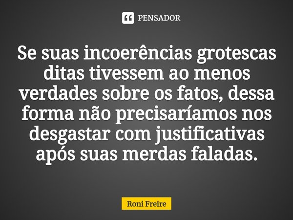 ⁠⁠⁠Se suas incoerências grotescas ditas tivessem ao menos verdades sobre os fatos, dessa forma não precisaríamos nos desgastar com justificativas após suas merd... Frase de Roni freire.