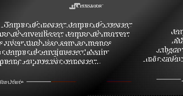 Tempo de nascer, tempo de crescer, tempo de envelhecer, tempo de morrer. Mas viver tudo isso sem ao menos chegar o tempo de enriquecer! Assim não valeu apena, e... Frase de Roni Freire.