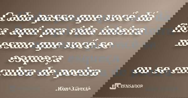 Cada passo que você dá fica aqui pra vida inteira mesmo que você se esqueça ou se encubra de poeira... Frase de Roni Garcia.