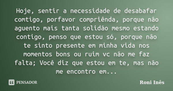 Hoje, sentir a necessidade de desabafar comtigo, porfavor compriênda, porque não aguento mais tanta solidão mesmo estando contigo, penso que estou só, porque nã... Frase de Roni Inês.