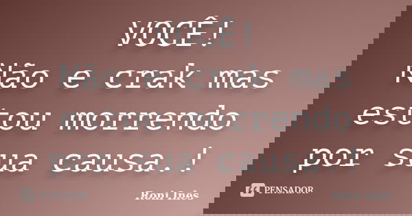 VOCÊ! Não e crak mas estou morrendo por sua causa.!... Frase de Roni Inês.