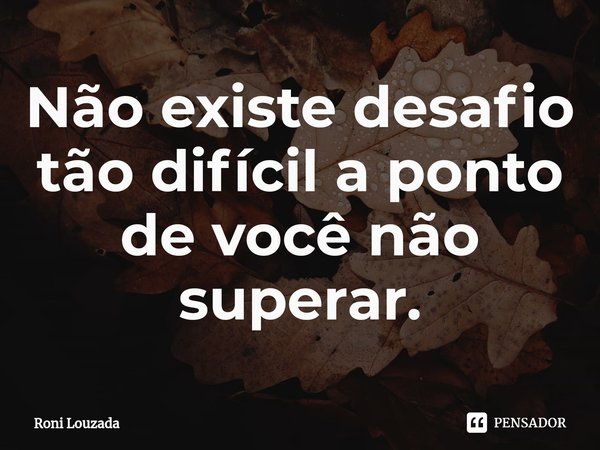 Não existe desafio tão difícil a ponto de você não superar.⁠⁠... Frase de Roni Louzada.