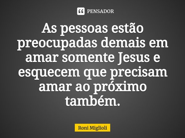 ⁠As pessoas estão preocupadas demais em amar somente Jesus e esquecem que precisam amar ao próximo também.... Frase de Roni Miglioli.