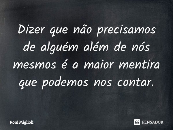 ⁠Dizer que não precisamos de alguém além de nós mesmos é a maior mentira que podemos nos contar.... Frase de Roni Miglioli.