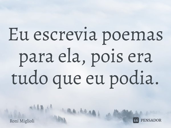 ⁠Eu escrevia poemas para ela, pois era tudo que eu podia.... Frase de Roni Miglioli.