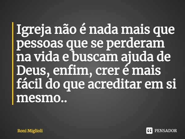 ⁠Igreja não é nada mais que pessoas que se perderam na vida e buscam ajuda de Deus, enfim, crer é mais fácil do que acreditar em si mesmo..... Frase de Roni Miglioli.