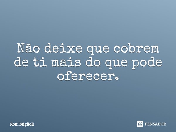 ⁠Não deixe que cobrem de ti mais do que pode oferecer.... Frase de Roni Miglioli.