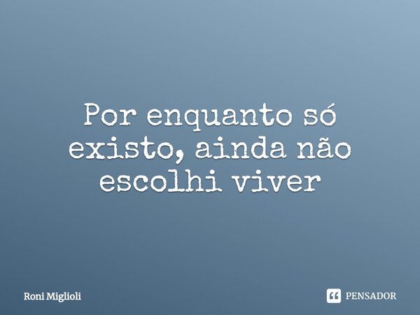 ⁠Por enquanto só existo, ainda não escolhi viver... Frase de Roni Miglioli.