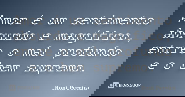 Amor é um sentimento absurdo e magnífico, entre o mal profundo e o bem supremo.... Frase de Roni Pereira.