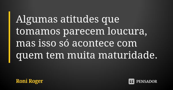 Algumas atitudes que tomamos parecem loucura, mas isso só acontece com quem tem muita maturidade.... Frase de Roni Roger.