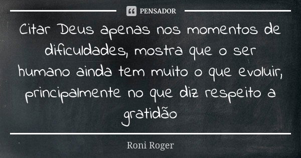 Citar Deus apenas nos momentos de dificuldades, mostra que o ser humano ainda tem muito o que evoluir, principalmente no que diz respeito a gratidão... Frase de Roni Roger.