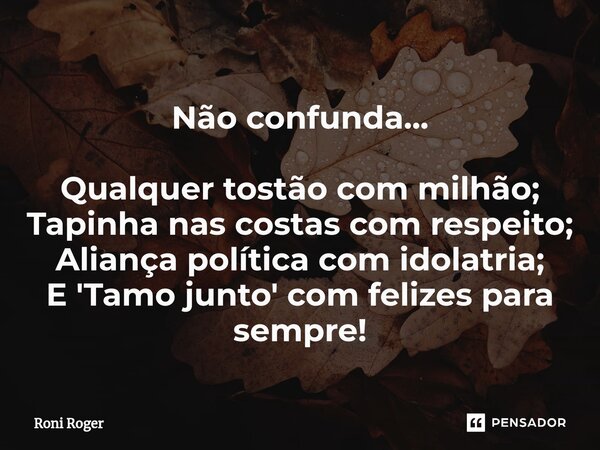 Não confunda... Qualquer tostão com milhão; Tapinha nas costas com respeito; Aliança política com idolatria; E 'Tamo junto' com felizes para sempre!... Frase de Roni Roger.