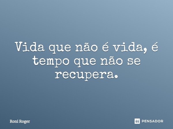 ⁠Vida que não é vida, é tempo que não se recupera.... Frase de Roni Roger.