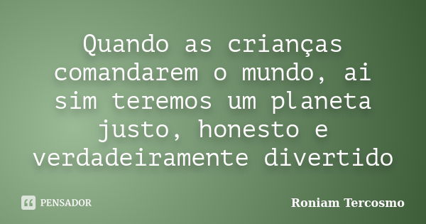 Quando as crianças comandarem o mundo, ai sim teremos um planeta justo, honesto e verdadeiramente divertido... Frase de Roniam Tercosmo.