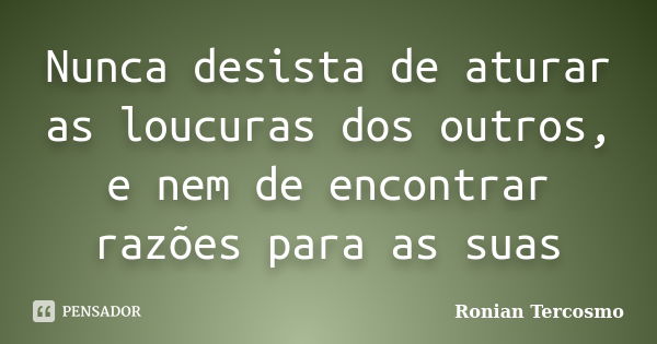 Nunca desista de aturar as loucuras dos outros, e nem de encontrar razões para as suas... Frase de Ronian Tercosmo.