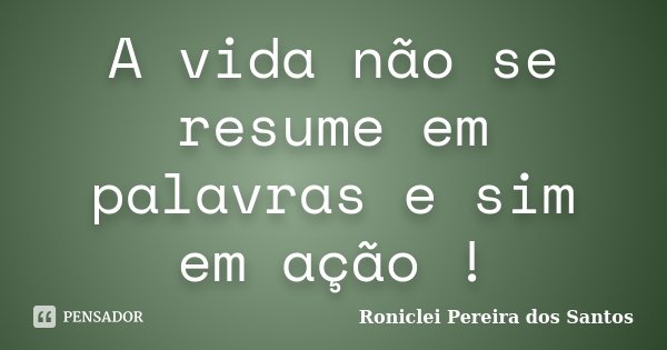 A vida não se resume em palavras e sim em ação !... Frase de Roniclei Pereira dos Santos.