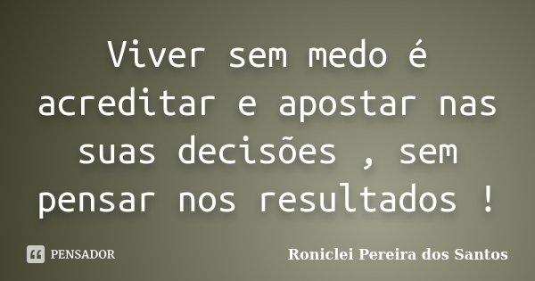 Viver sem medo é acreditar e apostar nas suas decisões , sem pensar nos resultados !... Frase de Roniclei Pereira dos Santos.