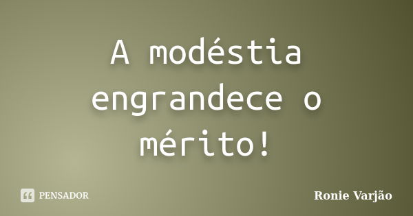 A modéstia engrandece o mérito!... Frase de Ronie Varjão.