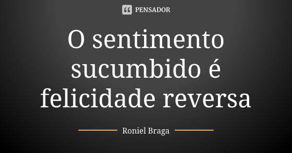 O sentimento sucumbido é felicidade reversa... Frase de Roniel Braga.