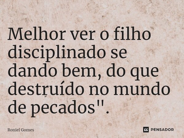 ⁠Melhor ver o filho disciplinado se dando bem, do que destruído no mundo de pecados".... Frase de Roniel Gomes.