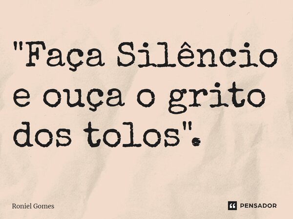 "⁠Faça Silêncio e ouça o grito dos tolos".... Frase de Roniel Gomes.