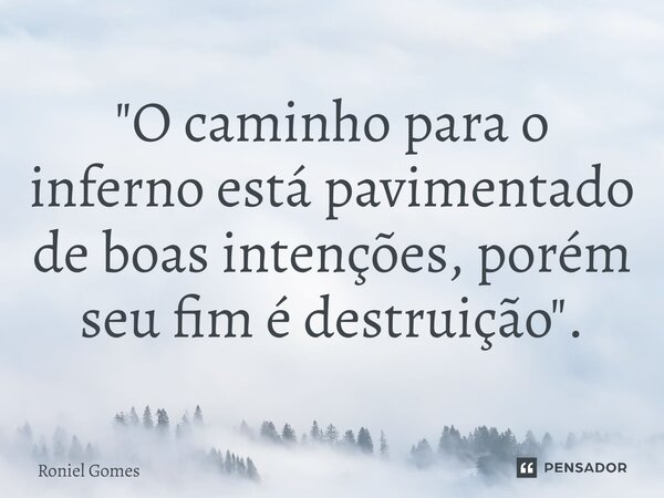 ⁠"O caminho para o inferno está pavimentado de boas intenções, porém seu fim é destruição".... Frase de Roniel Gomes.