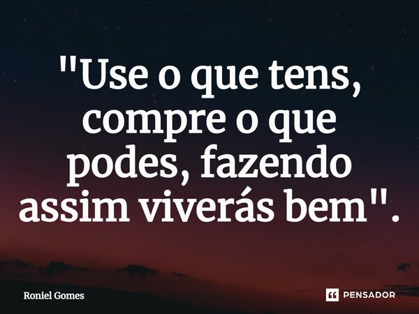 ⁠"Use o que tens, compre o que podes, fazendo assim viverás bem".... Frase de Roniel Gomes.