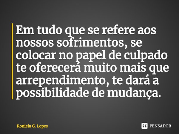 ⁠Em tudo que se refere aos nossos sofrimentos, se colocar no papel de culpado te oferecerá muito mais que arrependimento, te dará a possibilidade de mudança.... Frase de Roniela G. Lopes.