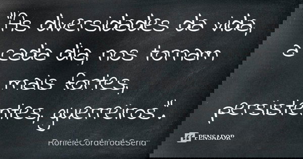 "As diversidades da vida, a cada dia, nos tornam mais fortes, persistentes, guerreiros".... Frase de RonieleCordeirodeSena.