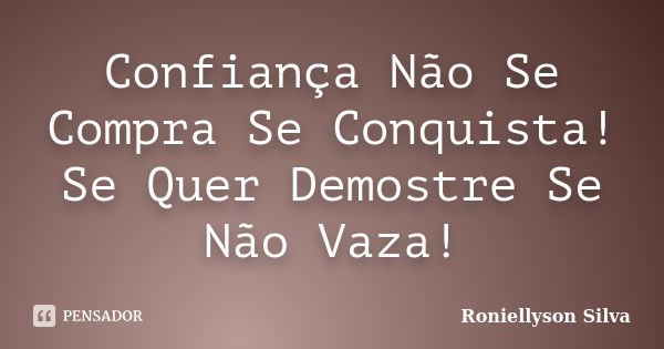 Confiança Não Se Compra Se Conquista! Se Quer Demostre Se Não Vaza!... Frase de Roniellyson Silva.