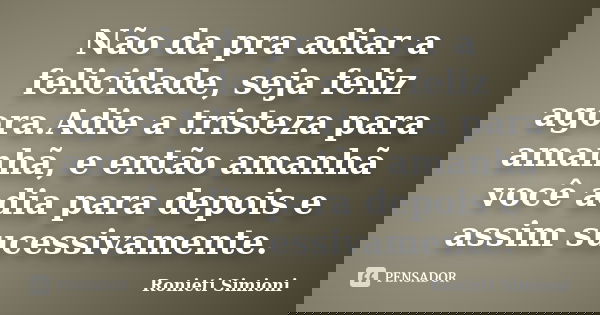 Não da pra adiar a felicidade, seja feliz agora.Adie a tristeza para amanhã, e então amanhã você adia para depois e assim sucessivamente.... Frase de Ronieti Simioni.