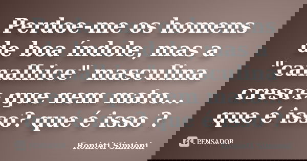 Perdoe-me os homens de boa índole, mas a "canalhice" masculina cresce que nem mato... que é isso? que é isso ?... Frase de Ronieti Simioni.