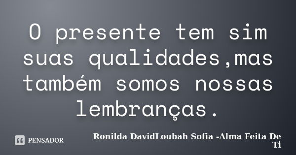 O presente tem sim suas qualidades,mas também somos nossas lembranças.... Frase de Ronilda DavidLoubah Sofia -Alma Feita De Ti.