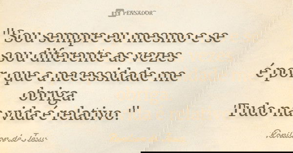 "Sou sempre eu mesmo e se sou diferente as vezes é por que a necessidade me obriga. Tudo na vida é relativo."... Frase de Ronilson de Jesus.