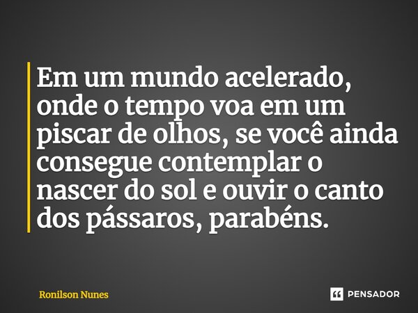 ⁠Em um mundo acelerado, onde o tempo voa em um piscar de olhos, se você ainda consegue contemplar o nascer do sol e ouvir o canto dos pássaros, parabéns.... Frase de Ronilson Nunes.