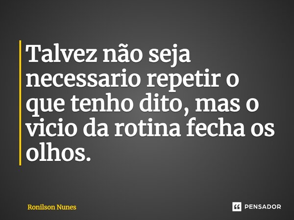 ⁠Talvez não seja necessário repetir o que tenho dito, mas o vicio da rotina fecha os olhos.... Frase de Ronilson Nunes.