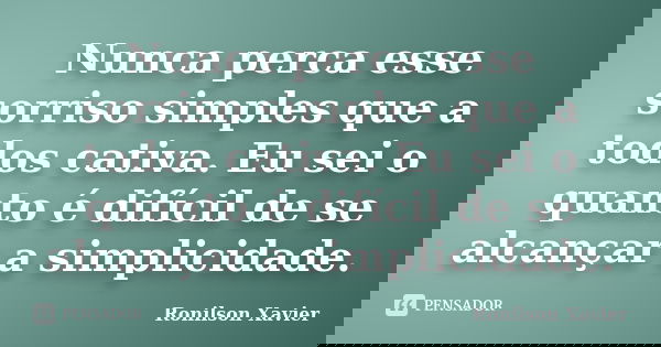 Nunca perca esse sorriso simples que a todos cativa. Eu sei o quanto é difícil de se alcançar a simplicidade.... Frase de Ronilson Xavier.