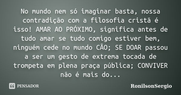 No mundo nem só imaginar basta, nossa contradição com a filosofia cristã é isso! AMAR AO PRÓXIMO, significa antes de tudo amar se tudo comigo estiver bem, ningu... Frase de RonilsonSergio.