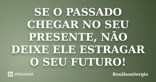 SE O PASSADO CHEGAR NO SEU PRESENTE, NÃO DEIXE ELE ESTRAGAR O SEU FUTURO!... Frase de RonilsonSergio.