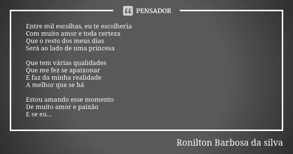 Entre mil escolhas, eu te escolheria Com muito amor e toda certeza Que o resto dos meus dias Será ao lado de uma princesa Que tem várias qualidades Que me fez s... Frase de Ronilton Barbosa da silva.