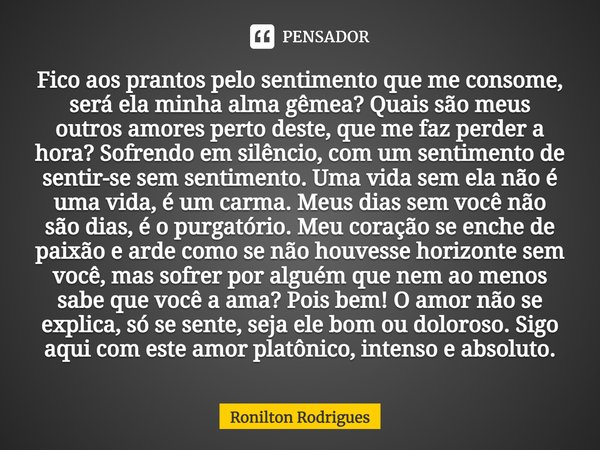 ⁠Fico aos prantos pelo sentimento que me consome, será ela minha alma gêmea? Quais são meus outros amores perto deste, que me faz perder a hora? Sofrendo em sil... Frase de Ronilton Rodrigues.