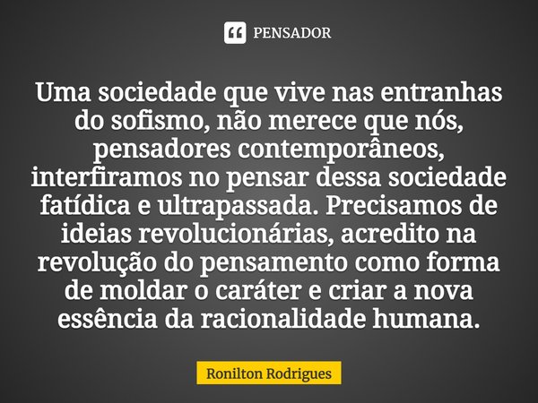 ⁠Uma sociedade que vive nas entranhas do sofismo, não merece que nós, pensadores contemporâneos, interfiramos no pensar dessa sociedade fatídica e ultrapassada.... Frase de Ronilton Rodrigues.