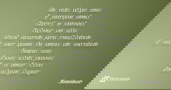 Se não digo amo É porque amei Corri e cansei Talvez um dia Você acorde pra realidade E vai ver quem te amou de verdade Tempo voa Essa vida passa E o amor fica E... Frase de Ronimax.