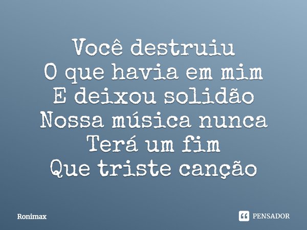 Você destruiu O que havia em mim E deixou solidão Nossa música nunca Terá um fim Que triste canção... Frase de Ronimax.