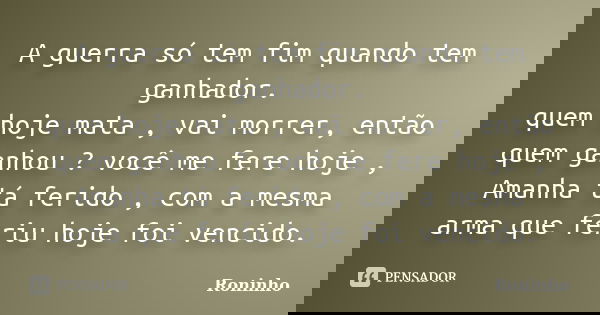 A guerra só tem fim quando tem ganhador. quem hoje mata , vai morrer, então quem ganhou ? você me fere hoje , Amanha tá ferido , com a mesma arma que feriu hoje... Frase de Roninho.