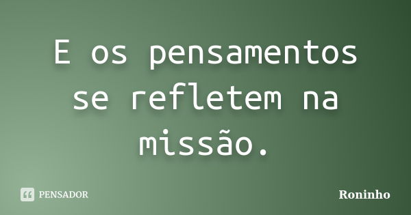 E os pensamentos se refletem na missão.... Frase de Roninho.