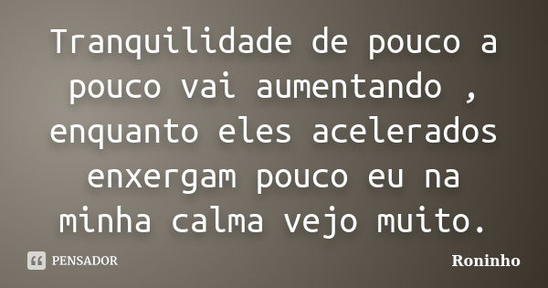 Tranquilidade de pouco a pouco vai aumentando , enquanto eles acelerados enxergam pouco eu na minha calma vejo muito.... Frase de Roninho.